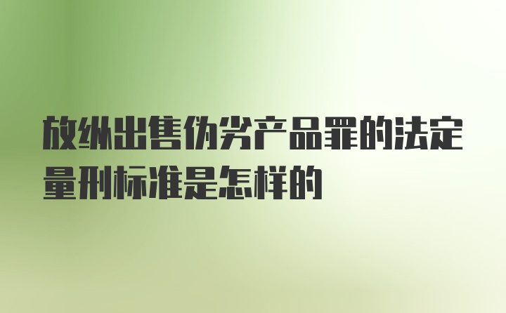 放纵出售伪劣产品罪的法定量刑标准是怎样的