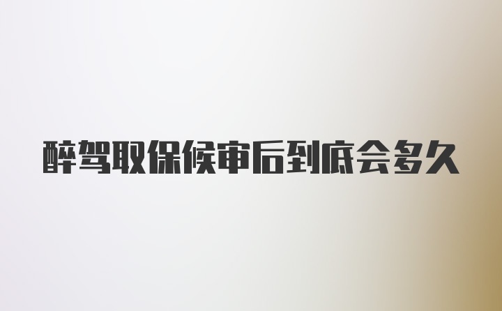 醉驾取保候审后到底会多久