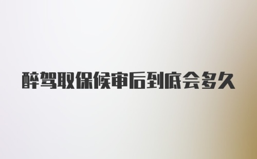 醉驾取保候审后到底会多久