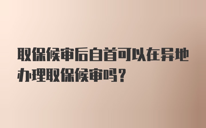 取保候审后自首可以在异地办理取保候审吗?