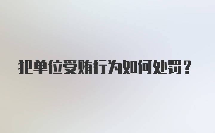 犯单位受贿行为如何处罚？