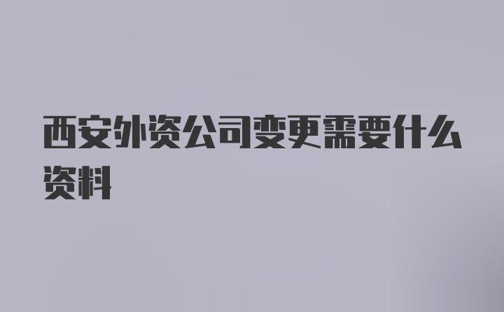 西安外资公司变更需要什么资料