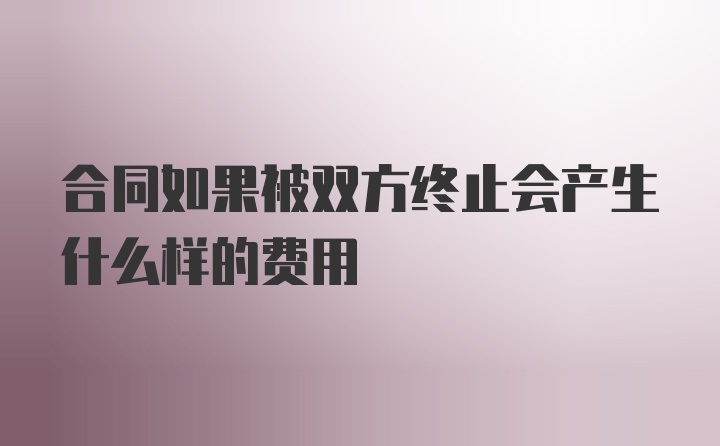 合同如果被双方终止会产生什么样的费用