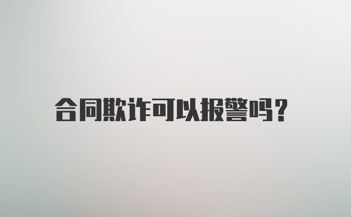 合同欺诈可以报警吗?