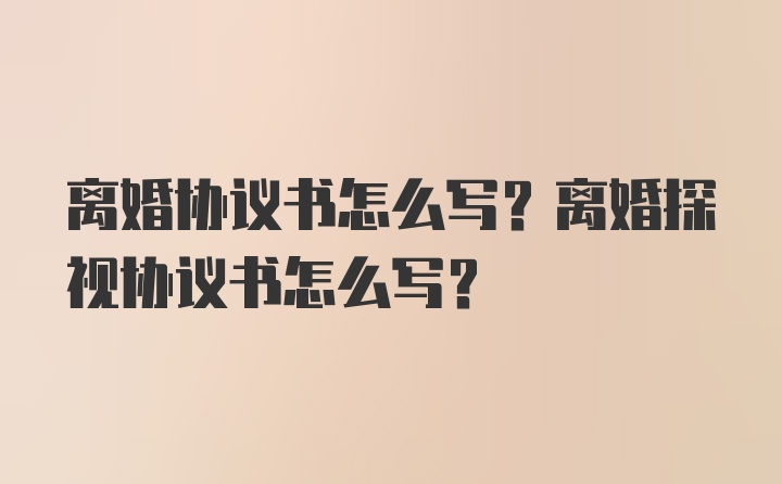 离婚协议书怎么写？离婚探视协议书怎么写？