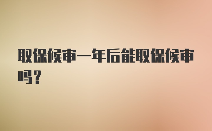 取保候审一年后能取保候审吗？