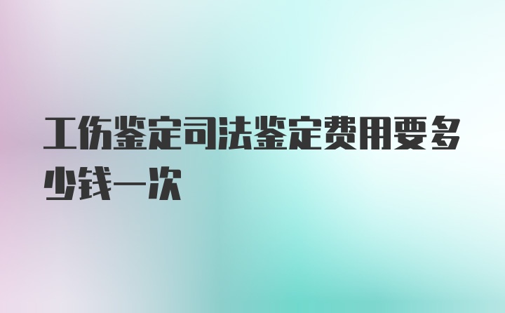 工伤鉴定司法鉴定费用要多少钱一次