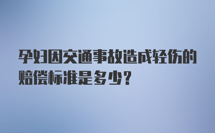 孕妇因交通事故造成轻伤的赔偿标准是多少？