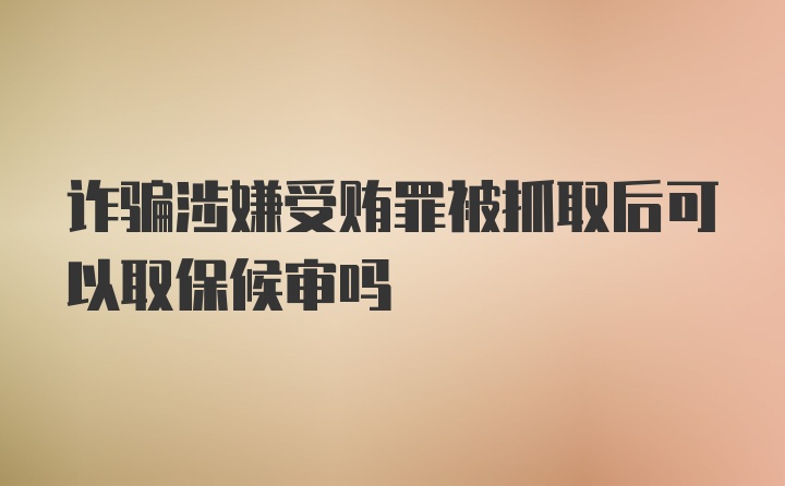 诈骗涉嫌受贿罪被抓取后可以取保候审吗