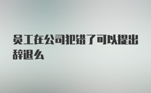 员工在公司犯错了可以提出辞退么