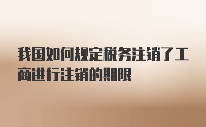 我国如何规定税务注销了工商进行注销的期限