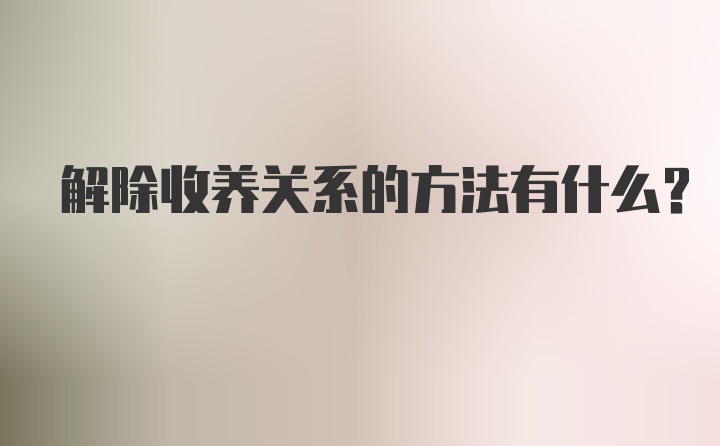 解除收养关系的方法有什么？