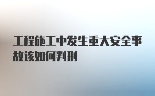 工程施工中发生重大安全事故该如何判刑