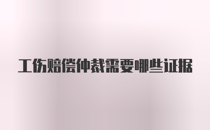 工伤赔偿仲裁需要哪些证据