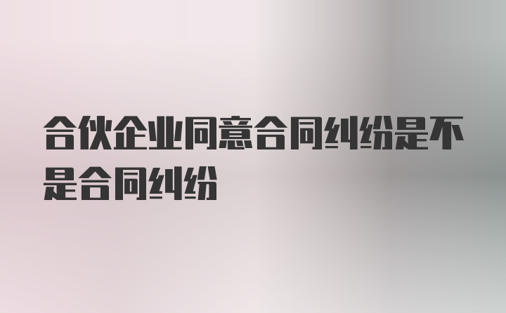 合伙企业同意合同纠纷是不是合同纠纷