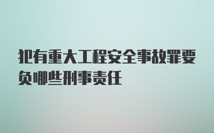 犯有重大工程安全事故罪要负哪些刑事责任