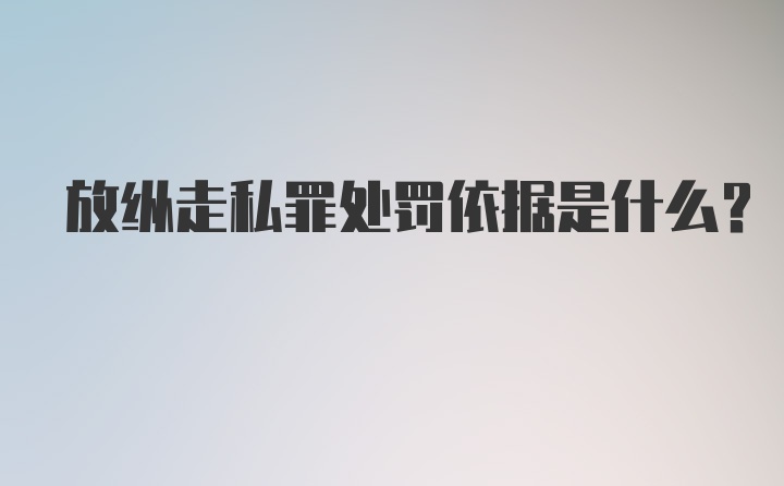 放纵走私罪处罚依据是什么？