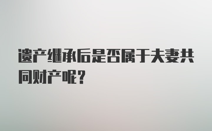 遗产继承后是否属于夫妻共同财产呢？