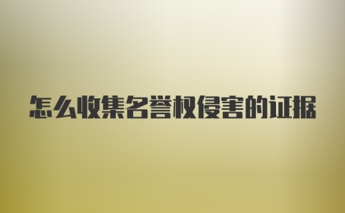 怎么收集名誉权侵害的证据