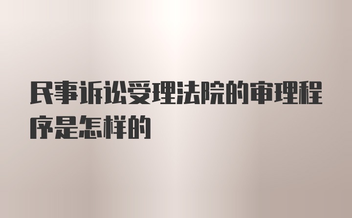 民事诉讼受理法院的审理程序是怎样的