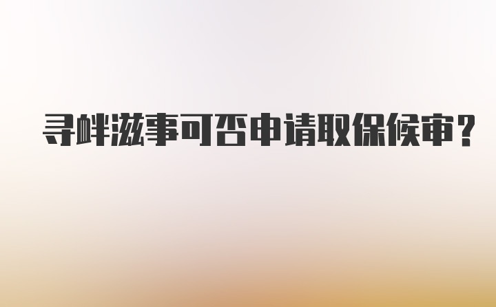 寻衅滋事可否申请取保候审？