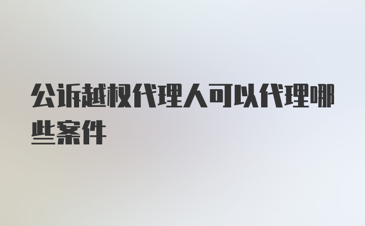 公诉越权代理人可以代理哪些案件