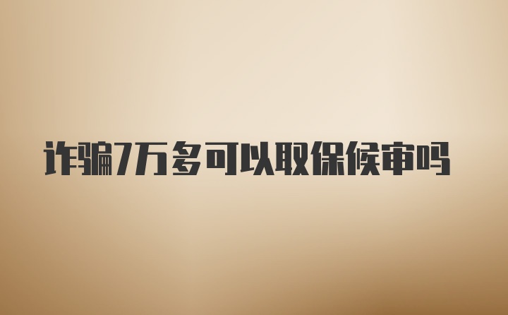 诈骗7万多可以取保候审吗