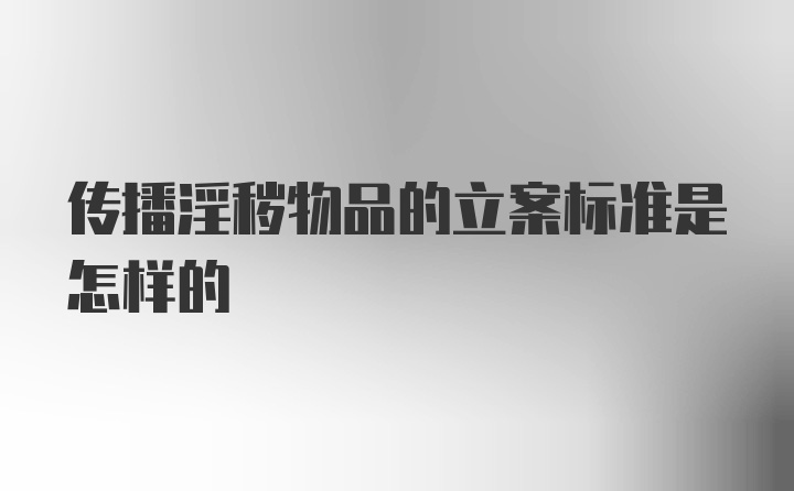 传播淫秽物品的立案标准是怎样的