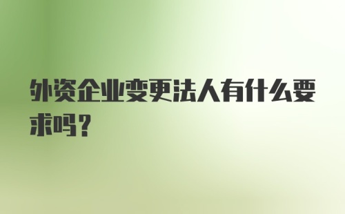 外资企业变更法人有什么要求吗？