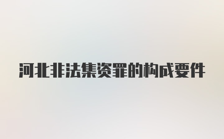 河北非法集资罪的构成要件