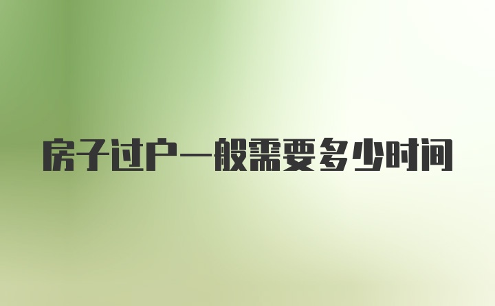 房子过户一般需要多少时间