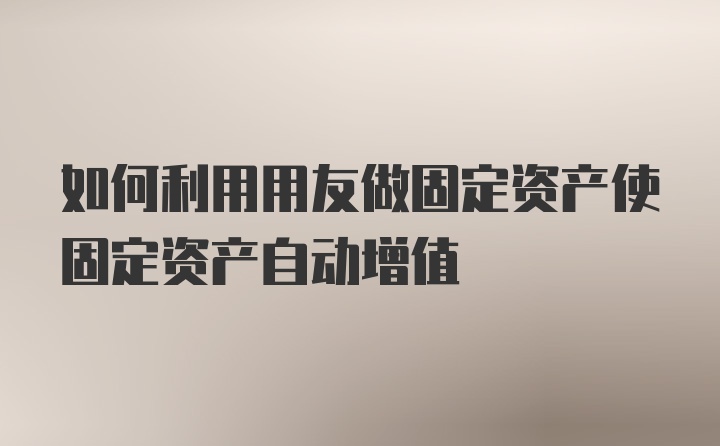 如何利用用友做固定资产使固定资产自动增值