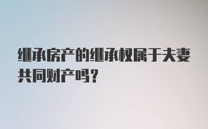 继承房产的继承权属于夫妻共同财产吗？