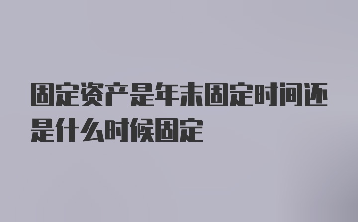 固定资产是年末固定时间还是什么时候固定