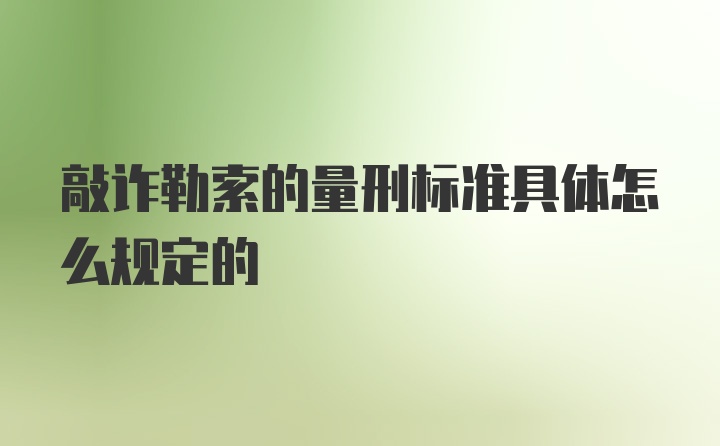 敲诈勒索的量刑标准具体怎么规定的