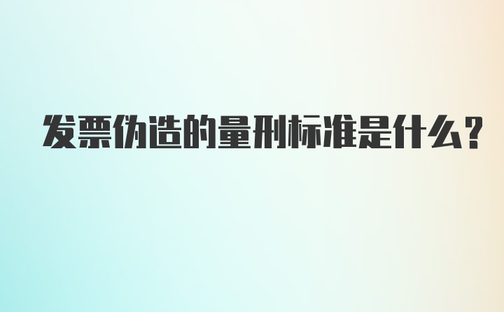 发票伪造的量刑标准是什么？