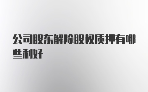 公司股东解除股权质押有哪些利好