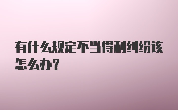 有什么规定不当得利纠纷该怎么办？