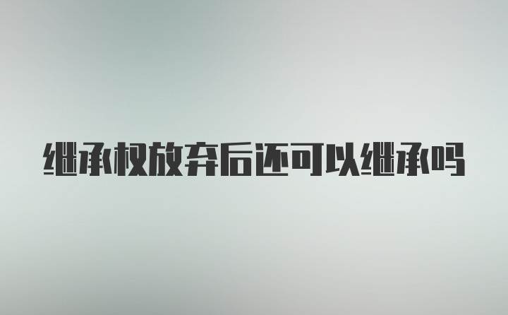 继承权放弃后还可以继承吗