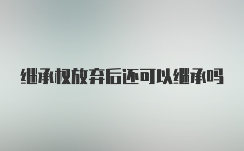 继承权放弃后还可以继承吗