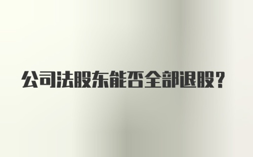 公司法股东能否全部退股？