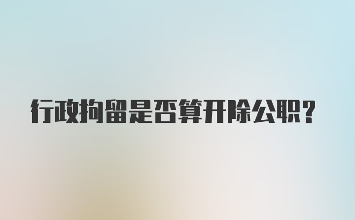 行政拘留是否算开除公职？
