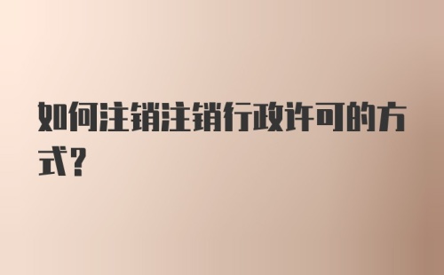 如何注销注销行政许可的方式？