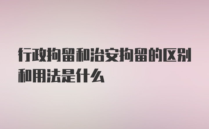 行政拘留和治安拘留的区别和用法是什么