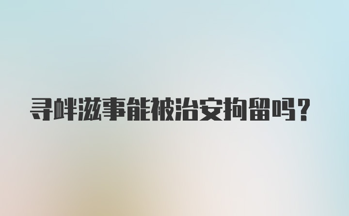 寻衅滋事能被治安拘留吗？