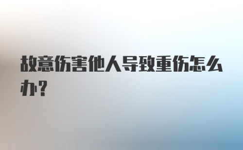 故意伤害他人导致重伤怎么办？