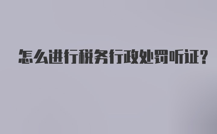 怎么进行税务行政处罚听证？