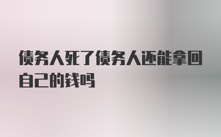 债务人死了债务人还能拿回自己的钱吗