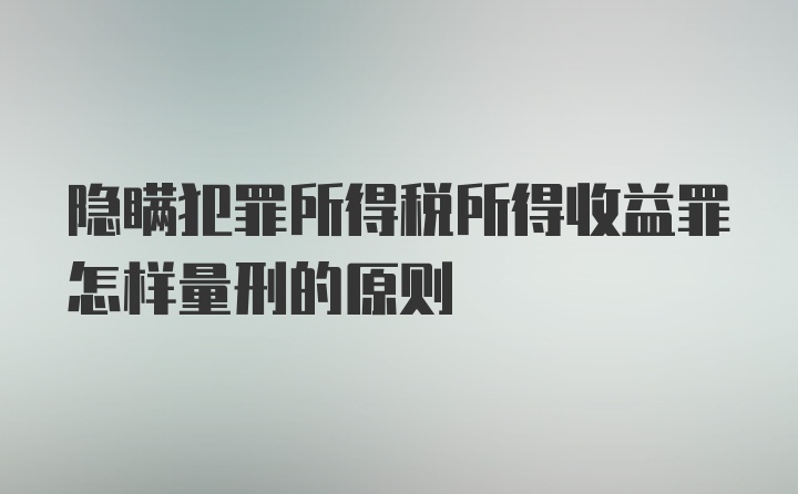 隐瞒犯罪所得税所得收益罪怎样量刑的原则