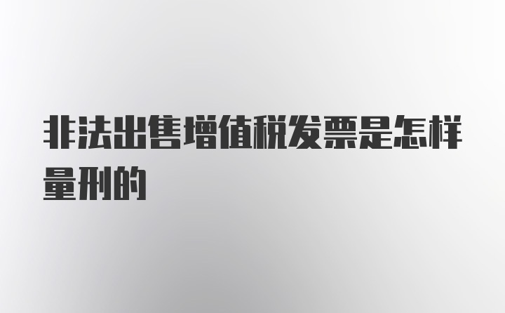 非法出售增值税发票是怎样量刑的